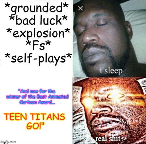 Sleeping Shaq | *grounded* *bad luck* *explosion* *Fs* *self-plays*; "And now for the winner of the Best Animated Cartoon Award... TEEN TITANS GO!" | image tagged in sleeping shaq | made w/ Imgflip meme maker