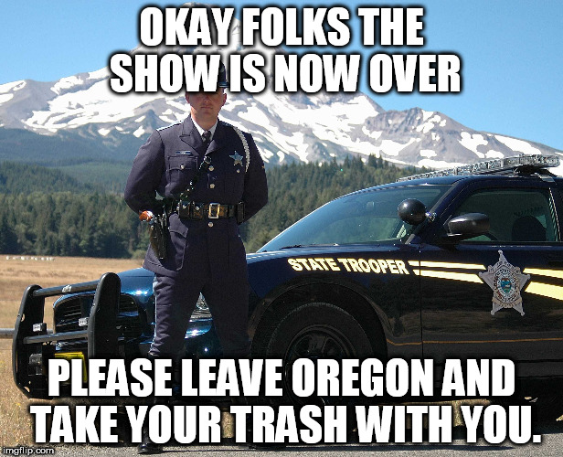 The Eclipse is over | OKAY FOLKS THE SHOW IS NOW OVER; PLEASE LEAVE OREGON AND TAKE YOUR TRASH WITH YOU. | image tagged in oregon eclipse state trooper | made w/ Imgflip meme maker