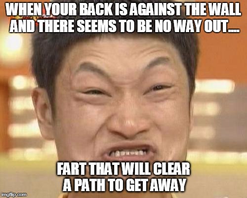 Impossibru Guy Original | WHEN YOUR BACK IS AGAINST THE WALL AND THERE SEEMS TO BE NO WAY OUT.... FART THAT WILL CLEAR A PATH TO GET AWAY | image tagged in memes,impossibru guy original | made w/ Imgflip meme maker