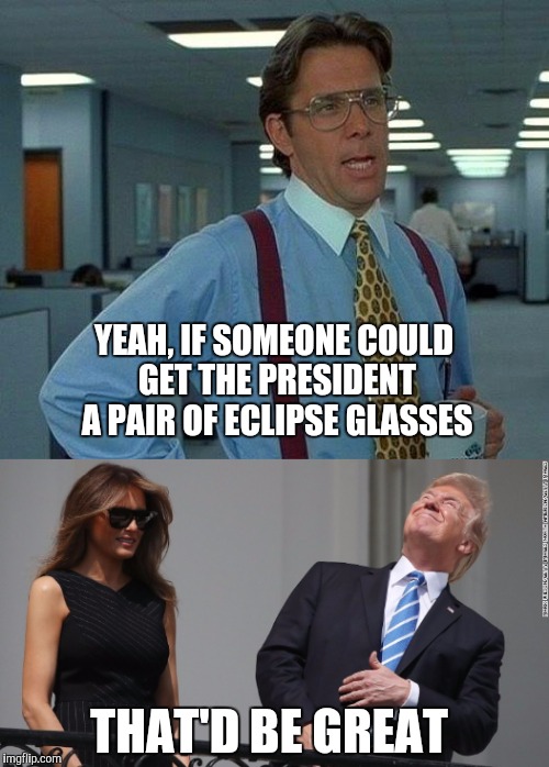 YEAH, IF SOMEONE COULD GET THE PRESIDENT A PAIR OF ECLIPSE GLASSES; THAT'D BE GREAT | image tagged in that'd be great,that would be great,jbmemegeek,trump,trump eclipse,solar eclipse | made w/ Imgflip meme maker