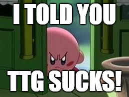 Pissed off Kirby | I TOLD YOU; TTG SUCKS! | image tagged in pissed off kirby | made w/ Imgflip meme maker