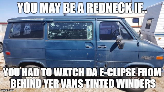 YOU MAY BE A REDNECK IF.. YOU HAD TO WATCH DA E-CLIPSE
FROM BEHIND YER VANS TINTED WINDERS | image tagged in eclipse,solar eclipse,eclipse 2017,redneck,van,creeper van | made w/ Imgflip meme maker