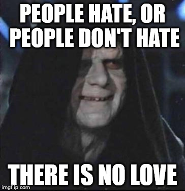 Sith Lord satisfied | PEOPLE HATE, OR PEOPLE DON'T HATE; THERE IS NO LOVE | image tagged in sith lord satisfied | made w/ Imgflip meme maker