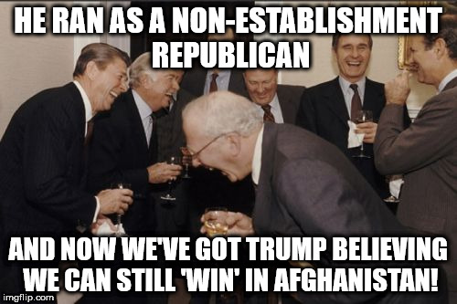 Laughing Men In Suits Meme | HE RAN AS A NON-ESTABLISHMENT REPUBLICAN; AND NOW WE'VE GOT TRUMP BELIEVING WE CAN STILL 'WIN' IN AFGHANISTAN! | image tagged in memes,laughing men in suits | made w/ Imgflip meme maker