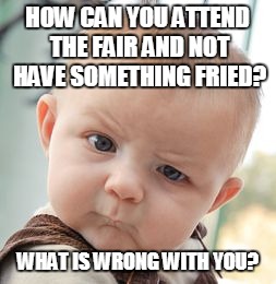 Fair Food | HOW CAN YOU ATTEND THE FAIR AND NOT HAVE SOMETHING FRIED? WHAT IS WRONG WITH YOU? | image tagged in memes,skeptical baby,fairs | made w/ Imgflip meme maker