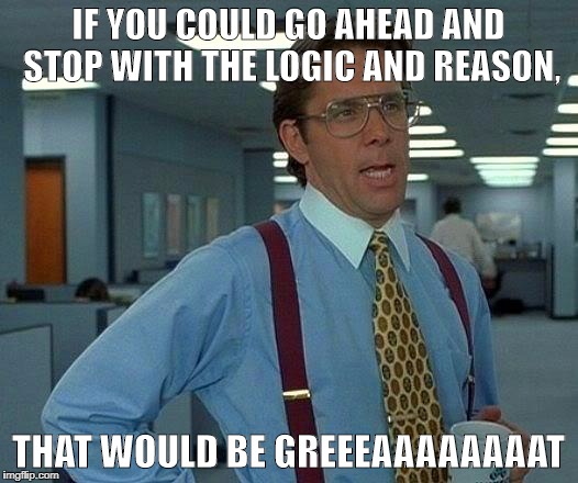 That Would Be Great | IF YOU COULD GO AHEAD AND STOP WITH THE LOGIC AND REASON, THAT WOULD BE GREEEAAAAAAAAT | image tagged in memes,that would be great | made w/ Imgflip meme maker