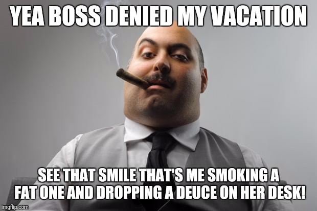 Scumbag Boss Meme | YEA BOSS DENIED MY VACATION; SEE THAT SMILE THAT'S ME SMOKING A FAT ONE AND DROPPING A DEUCE ON HER DESK! | image tagged in memes,scumbag boss | made w/ Imgflip meme maker