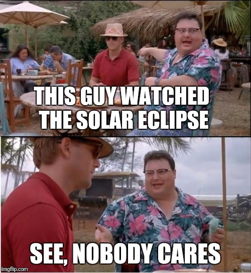 See Nobody Cares Meme | THIS GUY WATCHED THE SOLAR ECLIPSE; SEE, NOBODY CARES | image tagged in memes,see nobody cares | made w/ Imgflip meme maker