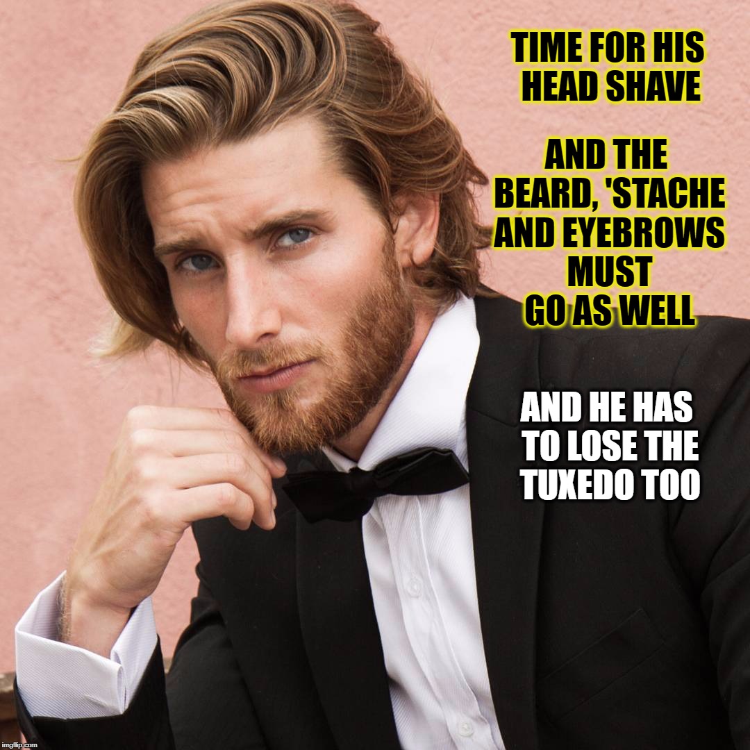Too Much Of A Good Thing. Too Perfect. Time For A Change | AND THE BEARD, 'STACHE AND EYEBROWS MUST GO AS WELL; TIME FOR HIS HEAD SHAVE; AND HE HAS TO LOSE THE TUXEDO TOO | image tagged in makeover,hair,clothes,man | made w/ Imgflip meme maker
