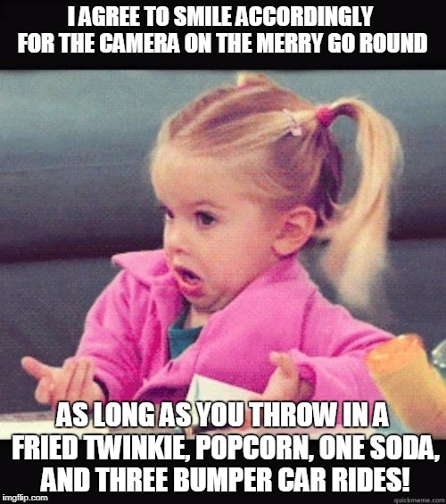 Fair Deals | I AGREE TO SMILE ACCORDINGLY FOR THE CAMERA ON THE MERRY GO ROUND; AS LONG AS YOU THROW IN A FRIED TWINKIE, POPCORN, ONE SODA, AND THREE BUMPER CAR RIDES! | image tagged in idk girl,fair | made w/ Imgflip meme maker