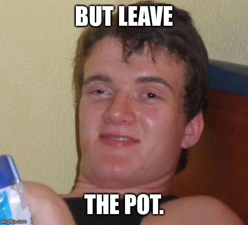 10 Guy Meme | BUT LEAVE THE POT. | image tagged in memes,10 guy | made w/ Imgflip meme maker