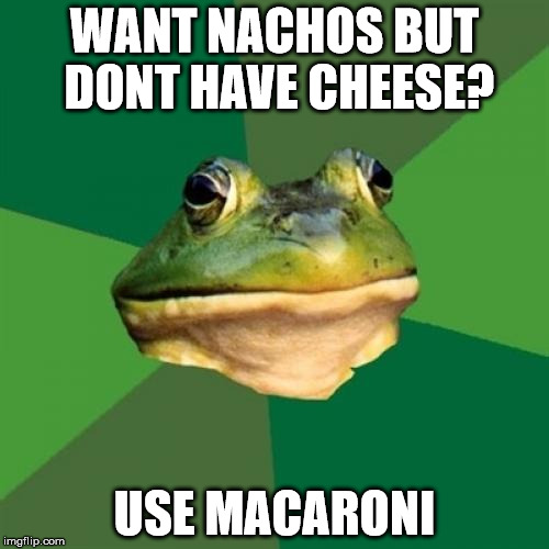 Foul Bachelor Frog Meme | WANT NACHOS BUT DONT HAVE CHEESE? USE MACARONI | image tagged in memes,foul bachelor frog | made w/ Imgflip meme maker