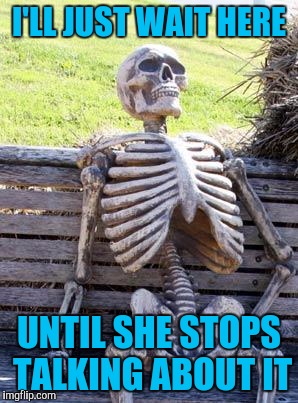 Waiting Skeleton Meme | I'LL JUST WAIT HERE UNTIL SHE STOPS TALKING ABOUT IT | image tagged in memes,waiting skeleton | made w/ Imgflip meme maker