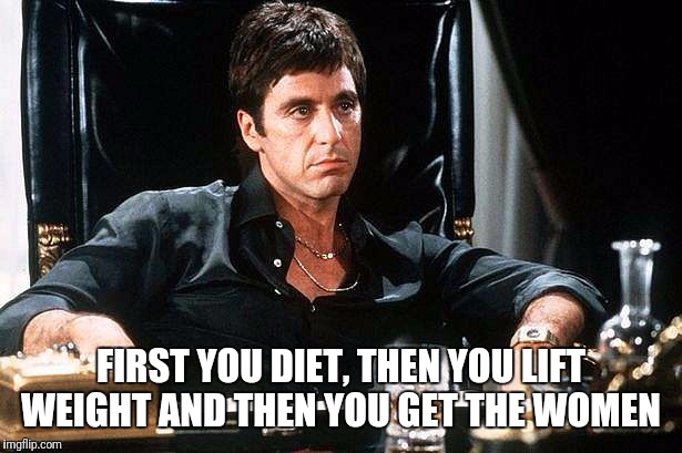 Montana goals | FIRST YOU DIET, THEN YOU LIFT WEIGHT AND THEN YOU GET THE WOMEN | image tagged in gym,scarface,memes | made w/ Imgflip meme maker