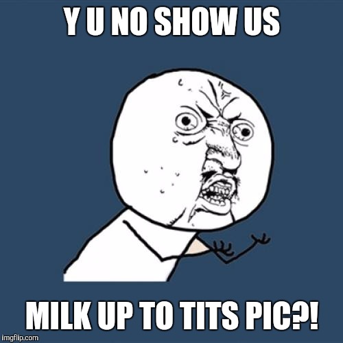 Y U No Meme | Y U NO SHOW US MILK UP TO TITS PIC?! | image tagged in memes,y u no | made w/ Imgflip meme maker