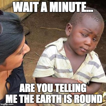 Third World Skeptical Kid Meme | WAIT A MINUTE... ARE YOU TELLING ME THE EARTH IS ROUND | image tagged in memes,third world skeptical kid | made w/ Imgflip meme maker