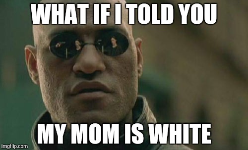 Matrix Morpheus Meme | WHAT IF I TOLD YOU; MY MOM IS WHITE | image tagged in memes,matrix morpheus | made w/ Imgflip meme maker