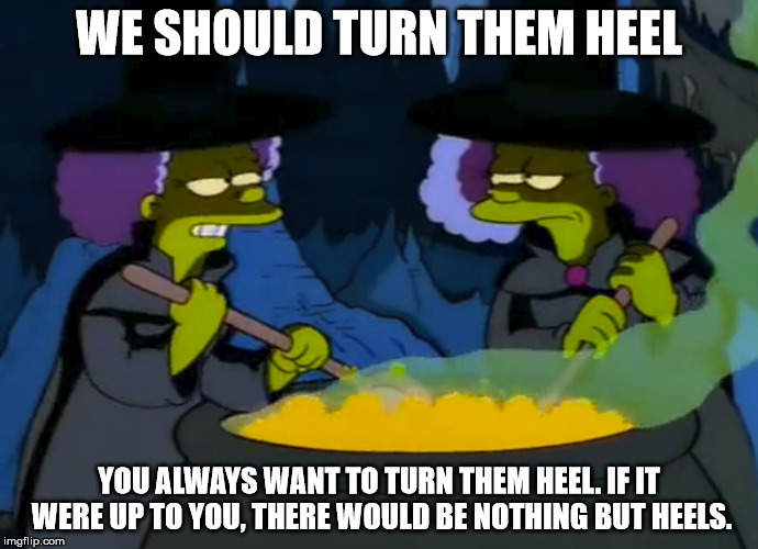 WE SHOULD TURN THEM HEEL; YOU ALWAYS WANT TO TURN THEM HEEL. IF IT WERE UP TO YOU, THERE WOULD BE NOTHING BUT HEELS. | made w/ Imgflip meme maker