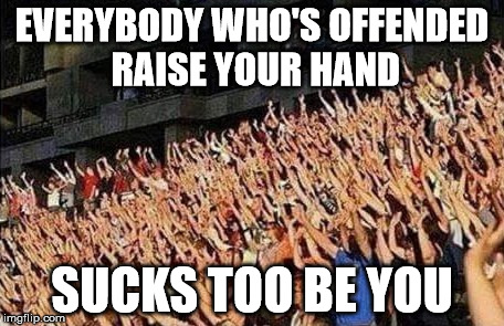 EVERYBODY WHO'S OFFENDED RAISE YOUR HAND SUCKS TOO BE YOU | made w/ Imgflip meme maker