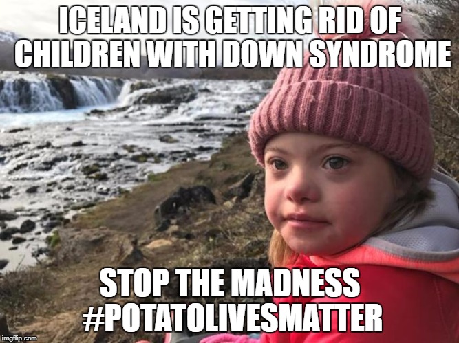 ICELAND IS GETTING RID OF CHILDREN WITH DOWN SYNDROME; STOP THE MADNESS #POTATOLIVESMATTER | image tagged in iceland downsydrome | made w/ Imgflip meme maker