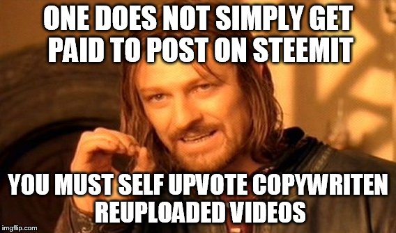 One Does Not Simply Meme | ONE DOES NOT SIMPLY GET PAID TO POST ON STEEMIT; YOU MUST SELF UPVOTE COPYWRITEN REUPLOADED VIDEOS | image tagged in memes,one does not simply | made w/ Imgflip meme maker