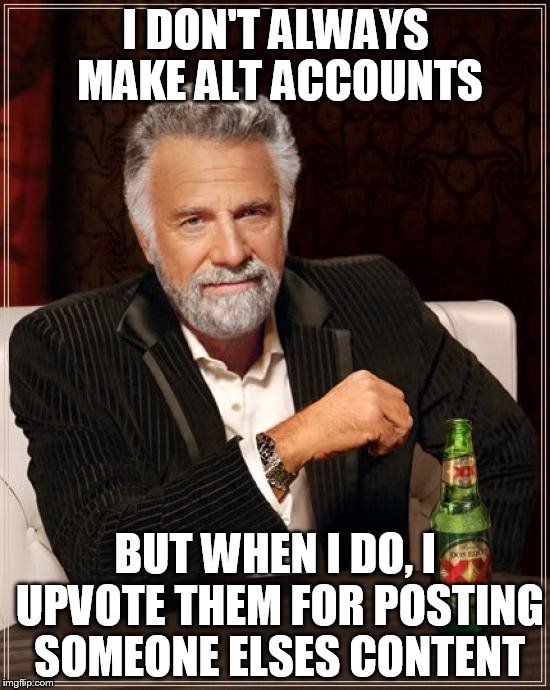 The Most Interesting Man In The World Meme | I DON'T ALWAYS MAKE ALT ACCOUNTS; BUT WHEN I DO, I UPVOTE THEM FOR POSTING SOMEONE ELSES CONTENT | image tagged in memes,the most interesting man in the world | made w/ Imgflip meme maker