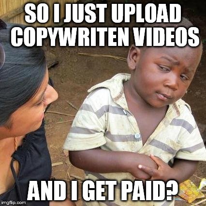 Third World Skeptical Kid Meme | SO I JUST UPLOAD COPYWRITEN VIDEOS; AND I GET PAID? | image tagged in memes,third world skeptical kid | made w/ Imgflip meme maker