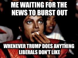 Mainstream media sucks. | ME WAITING FOR THE NEWS TO BURST OUT; WHENEVER TRUMP DOES ANYTHING LIBERALS DON'T LIKE | image tagged in michael jackson eating popcorn | made w/ Imgflip meme maker