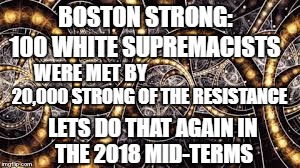 BOSTON STRONG:; 100 WHITE SUPREMACISTS; WERE MET BY; 20,000 STRONG OF THE RESISTANCE; LETS DO THAT AGAIN IN; THE 2018 MID-TERMS | image tagged in theresistance | made w/ Imgflip meme maker