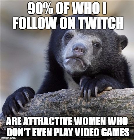Confession Bear Meme | 90% OF WHO I FOLLOW ON TWITCH; ARE ATTRACTIVE WOMEN WHO DON'T EVEN PLAY VIDEO GAMES | image tagged in memes,confession bear,AdviceAnimals | made w/ Imgflip meme maker