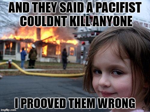 Disaster Girl | AND THEY SAID A PACIFIST COULDNT KILL ANYONE; I PROOVED THEM WRONG | image tagged in memes,disaster girl | made w/ Imgflip meme maker