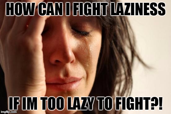 just me :( | HOW CAN I FIGHT LAZINESS; IF IM TOO LAZY TO FIGHT?! | image tagged in memes,first world problems,laziness | made w/ Imgflip meme maker