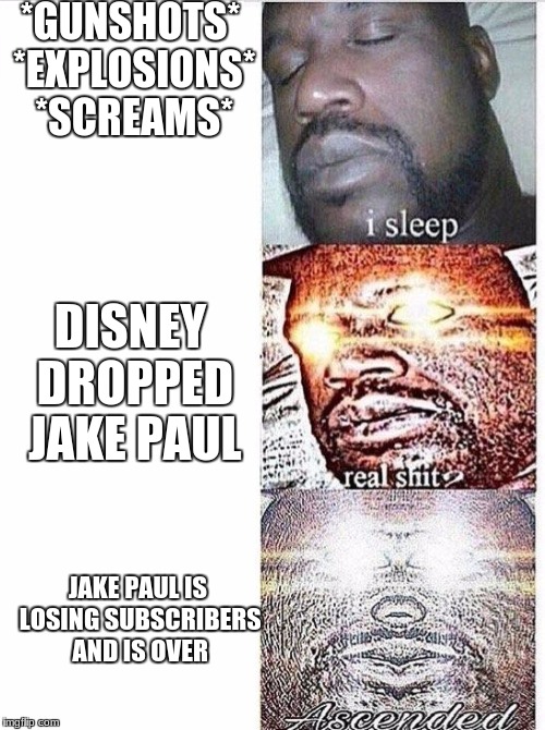 I sleep meme with ascended template | *GUNSHOTS* *EXPLOSIONS* *SCREAMS*; DISNEY DROPPED JAKE PAUL; JAKE PAUL IS LOSING SUBSCRIBERS AND IS OVER | image tagged in i sleep meme with ascended template | made w/ Imgflip meme maker