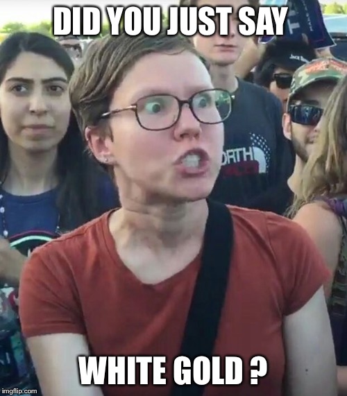 All gold matters  | DID YOU JUST SAY; WHITE GOLD ? | image tagged in political meme,angry woman,triggered liberal | made w/ Imgflip meme maker