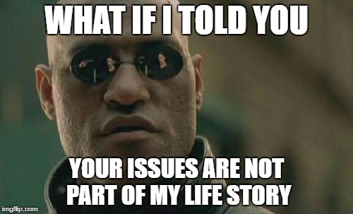 Matrix Morpheus Meme | WHAT IF I TOLD YOU; YOUR ISSUES ARE NOT PART OF MY LIFE STORY | image tagged in memes,matrix morpheus | made w/ Imgflip meme maker