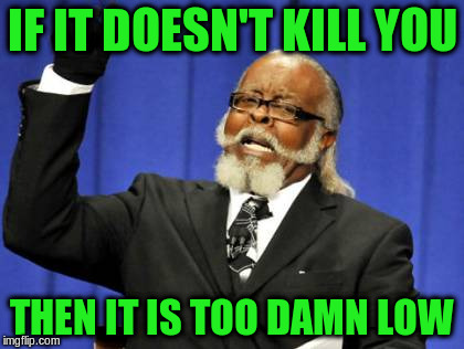 Too Damn High Meme | IF IT DOESN'T KILL YOU THEN IT IS TOO DAMN LOW | image tagged in memes,too damn high | made w/ Imgflip meme maker
