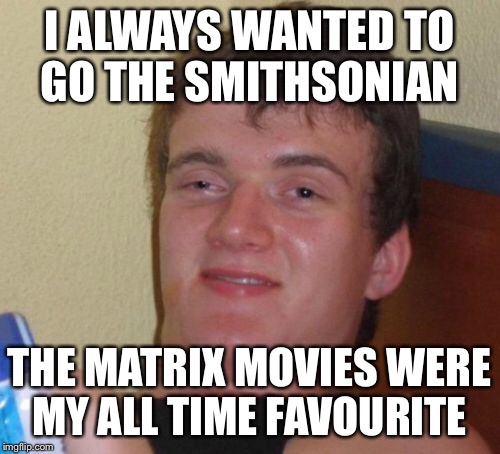 10 Guy Meme | I ALWAYS WANTED TO GO THE SMITHSONIAN THE MATRIX MOVIES WERE MY ALL TIME FAVOURITE | image tagged in memes,10 guy | made w/ Imgflip meme maker