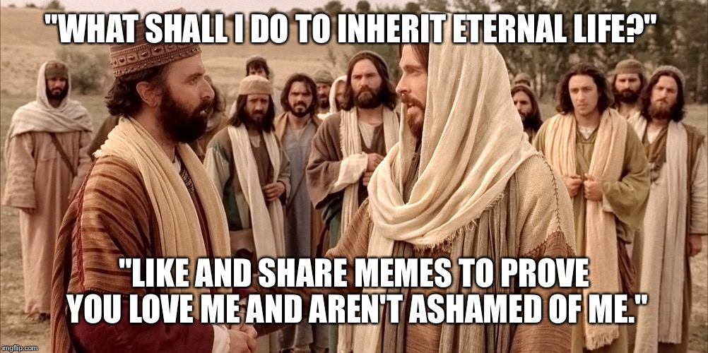 Rich younger ruler asking Jesus how to get eternal life | "WHAT SHALL I DO TO INHERIT ETERNAL LIFE?"; "LIKE AND SHARE MEMES TO PROVE YOU LOVE ME AND AREN'T ASHAMED OF ME." | image tagged in jesus | made w/ Imgflip meme maker