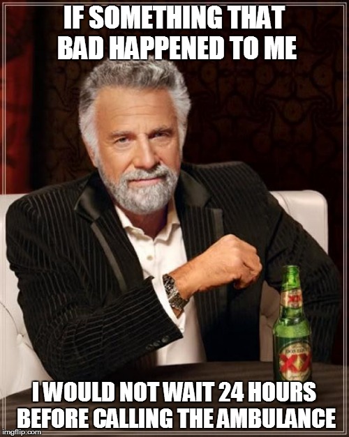 The Most Interesting Man In The World Meme | IF SOMETHING THAT BAD HAPPENED TO ME I WOULD NOT WAIT 24 HOURS BEFORE CALLING THE AMBULANCE | image tagged in memes,the most interesting man in the world | made w/ Imgflip meme maker