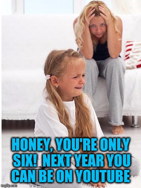 whine | HONEY, YOU'RE ONLY SIX!  NEXT YEAR YOU CAN BE ON YOUTUBE | image tagged in whine | made w/ Imgflip meme maker