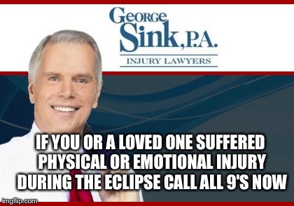 IF YOU OR A LOVED ONE SUFFERED PHYSICAL OR EMOTIONAL INJURY DURING THE ECLIPSE CALL ALL 9'S NOW | image tagged in sink sues | made w/ Imgflip meme maker