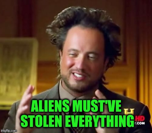 Ancient Aliens Meme | ALIENS MUST'VE STOLEN EVERYTHING | image tagged in memes,ancient aliens | made w/ Imgflip meme maker