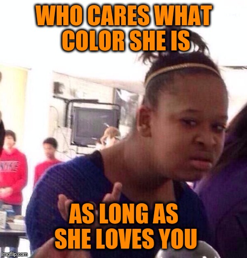 Black Girl Wat Meme | WHO CARES WHAT COLOR SHE IS AS LONG AS SHE LOVES YOU | image tagged in memes,black girl wat | made w/ Imgflip meme maker