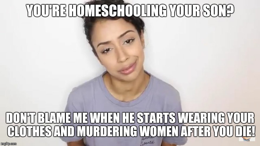 Sassy Liza Koshy | YOU'RE HOMESCHOOLING YOUR SON? DON'T BLAME ME WHEN HE STARTS WEARING YOUR CLOTHES AND MURDERING WOMEN AFTER YOU DIE! | image tagged in sassy liza koshy,politics,homeschool,homeschooling ruins lives | made w/ Imgflip meme maker