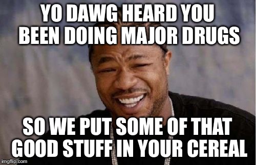 Yo Dawg Heard You | YO DAWG HEARD YOU BEEN DOING MAJOR DRUGS; SO WE PUT SOME OF THAT GOOD STUFF IN YOUR CEREAL | image tagged in memes,yo dawg heard you | made w/ Imgflip meme maker