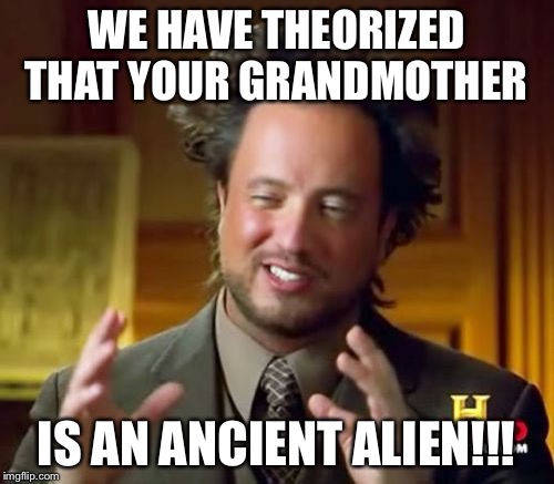 Ancient Aliens | WE HAVE THEORIZED THAT YOUR GRANDMOTHER; IS AN ANCIENT ALIEN!!! | image tagged in memes,ancient aliens | made w/ Imgflip meme maker