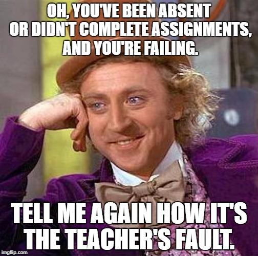 Creepy Condescending Wonka | OH, YOU'VE BEEN ABSENT OR DIDN'T COMPLETE ASSIGNMENTS, AND YOU'RE FAILING. TELL ME AGAIN HOW IT'S THE TEACHER'S FAULT. | image tagged in memes,creepy condescending wonka | made w/ Imgflip meme maker