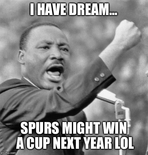 I have a dream | I HAVE DREAM... SPURS MIGHT WIN A CUP NEXT YEAR LOL | image tagged in i have a dream | made w/ Imgflip meme maker
