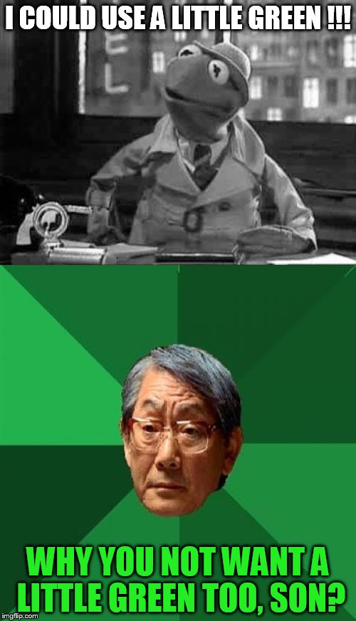 A green? | I COULD USE A LITTLE GREEN !!! WHY YOU NOT WANT A LITTLE GREEN TOO, SON? | image tagged in kermit detective,high expectations asian father | made w/ Imgflip meme maker