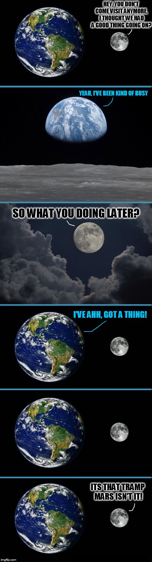 Overly Attached Moon | HEY, YOU DON'T COME VISIT ANYMORE, I THOUGHT WE HAD A GOOD THING GOING ON? YEAH, I'VE BEEN KIND OF BUSY; SO WHAT YOU DOING LATER? I'VE AHH, GOT A THING! ITS THAT TRAMP MARS ISN'T IT! | image tagged in memes,moon,earth,mars,overly attached girlfriend,mars exploration | made w/ Imgflip meme maker